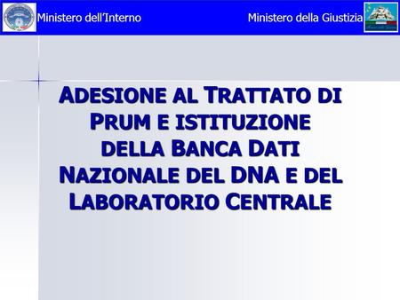 A DESIONE AL T RATTATO DI P RUM E ISTITUZIONE DELLA B ANCA D ATI N AZIONALE DEL DNA E DEL L ABORATORIO C ENTRALE Ministero della GiustiziaMinistero dell’Interno.