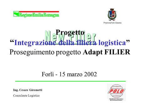 New Filier Progetto “Integrazione della filiera logistica” Proseguimento progetto Adapt FILIER Forlì - 15 marzo 2002 Ing. Cesare Girometti Consulente.