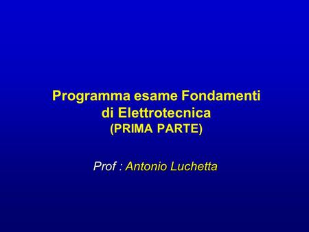 Programma esame Fondamenti di Elettrotecnica (PRIMA PARTE) Prof : Antonio Luchetta.