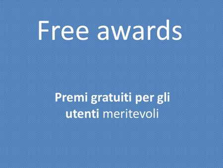 Free awards Premi gratuiti per gli utenti meritevoli.