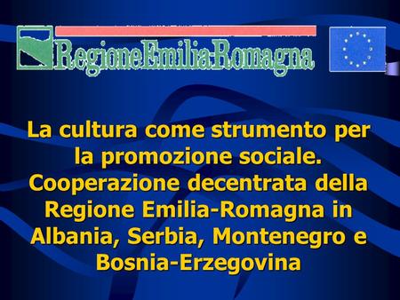La cultura come strumento per la promozione sociale. Cooperazione decentrata della Regione Emilia-Romagna in Albania, Serbia, Montenegro e Bosnia-Erzegovina.