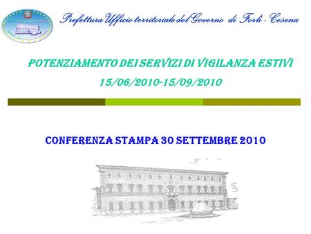 Conferenza Stampa 30 settembre 2010 Prefettura Ufficio territoriale del Governo di Forlì - Cesena POTENZIAMENTO DEI SERVIZI DI VIGILANZA ESTIVI 15/06/2010-15/09/2010.