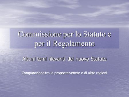 Commissione per lo Statuto e per il Regolamento Alcuni temi rilevanti del nuovo Statuto Comparazione tra le proposte venete e di altre regioni.