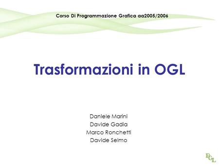 Trasformazioni in OGL Daniele Marini Davide Gadia Marco Ronchetti Davide Selmo Corso Di Programmazione Grafica aa2005/2006.