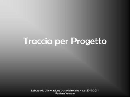 Laboratorio di Interazione Uomo-Macchina – a.a. 2010/2011 Fabiana Vernero Traccia per Progetto.