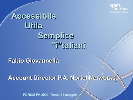 Accessibile Utile Semplice “i”taliani Fabio Giovannella Account Director P.A. Nortel Networks FORUM PA 2004 Roma 11 maggio.