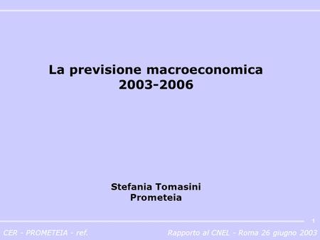 CER - PROMETEIA - ref.Rapporto al CNEL - Roma 26 giugno 2003 1 La previsione macroeconomica 2003-2006 Stefania Tomasini Prometeia.