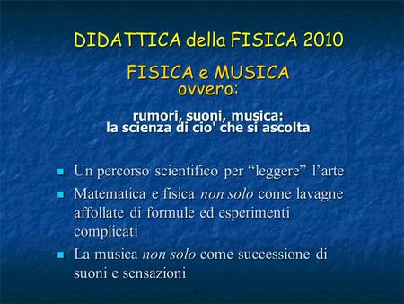 DIDATTICA della FISICA 2010 FISICA e MUSICA ovvero: rumori, suoni, musica: la scienza di cio' che si ascolta Un percorso scientifico per “leggere” l’arte.