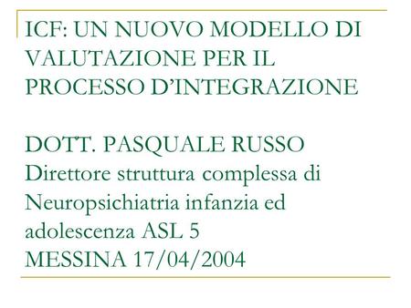 ICF: UN NUOVO MODELLO DI VALUTAZIONE PER IL PROCESSO D’INTEGRAZIONE DOTT. PASQUALE RUSSO Direttore struttura complessa di Neuropsichiatria infanzia ed.