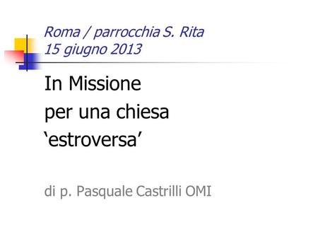 Roma / parrocchia S. Rita 15 giugno 2013 In Missione per una chiesa ‘estroversa’ di p. Pasquale Castrilli OMI.