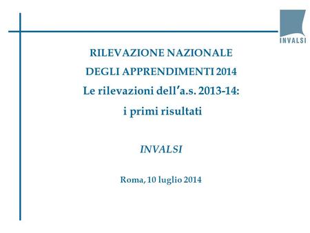 RILEVAZIONE NAZIONALE DEGLI APPRENDIMENTI 2014 Le rilevazioni dell’a.s. 2013-14: i primi risultati INVALSI Roma, 10 luglio 2014.