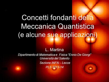Concetti fondanti della Meccanica Quantistica (e alcune sue applicazioni) L. Martina Dipartimento di Matematica e Fisica “Ennio De Giorgi” Università.