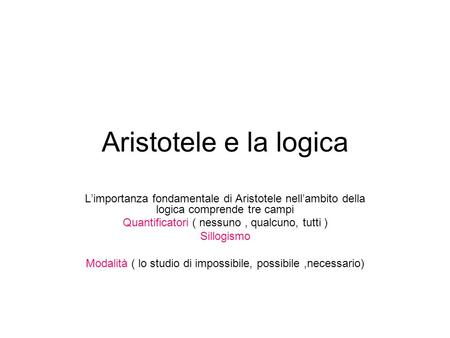 Aristotele e la logica L’importanza fondamentale di Aristotele nell’ambito della logica comprende tre campi Quantificatori ( nessuno , qualcuno, tutti.