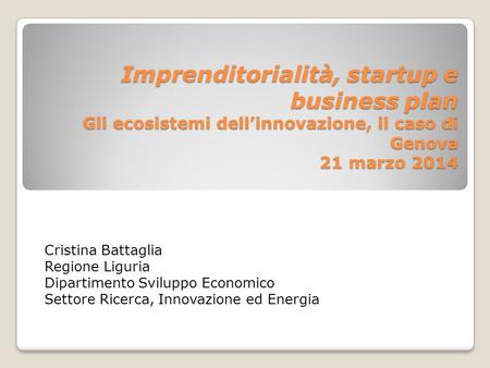 Imprenditorialità, startup e business plan Gli ecosistemi dell’innovazione, il caso di Genova 21 marzo 2014 Cristina Battaglia Regione Liguria Dipartimento.
