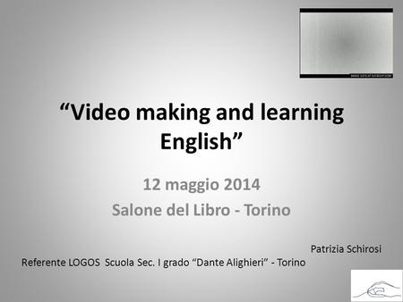 “Video making and learning English” 12 maggio 2014 Salone del Libro - Torino Patrizia Schirosi Referente LOGOS Scuola Sec. I grado “Dante Alighieri” -