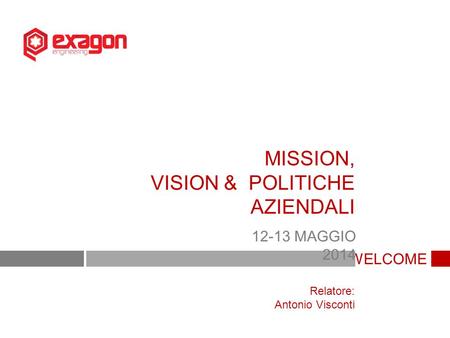 WELCOME MISSION, VISION & POLITICHE AZIENDALI 12-13 MAGGIO 2014 Relatore: Antonio Visconti.