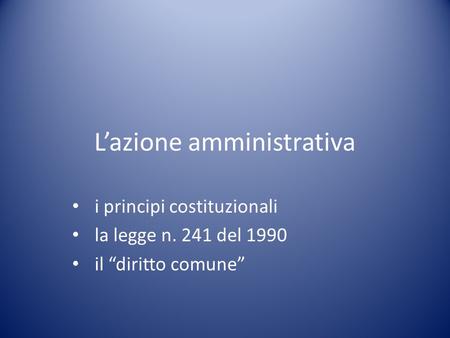 L’azione amministrativa i principi costituzionali la legge n. 241 del 1990 il “diritto comune”