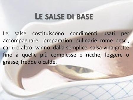 Le salse di base Le salse costituiscono condimenti usati per accompagnare preparazioni culinarie come pesci, carni o altro: vanno dalla semplice salsa.