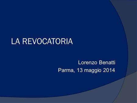 LA REVOCATORIA Lorenzo Benatti Parma, 13 maggio 2014.