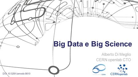 Big Data e Big Science Alberto Di Meglio CERN openlab CTO DOI: 10.5281/zenodo.8610.