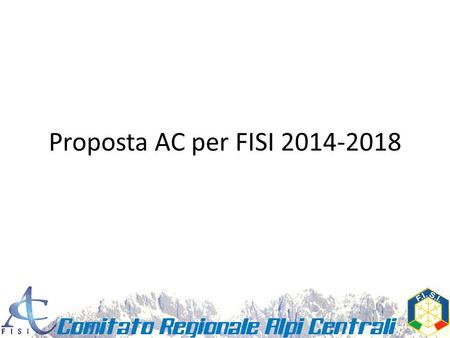 Proposta AC per FISI 2014-2018. Vision Il CR Alpi Centrali ripropone la propria idea di Federazione, che in primis deve assolutamente EVITARE : – Gestione.