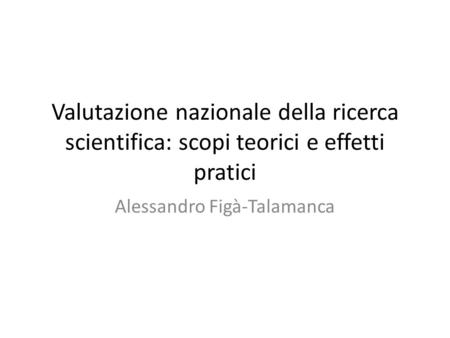 Valutazione nazionale della ricerca scientifica: scopi teorici e effetti pratici Alessandro Figà-Talamanca.