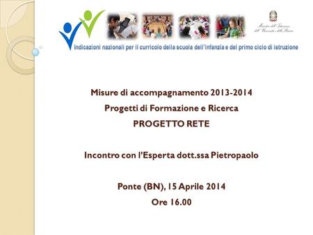 Misure di accompagnamento 2013-2014 Progetti di Formazione e Ricerca PROGETTO RETE Incontro con l’Esperta dott.ssa Pietropaolo Ponte (BN), 15 Aprile.