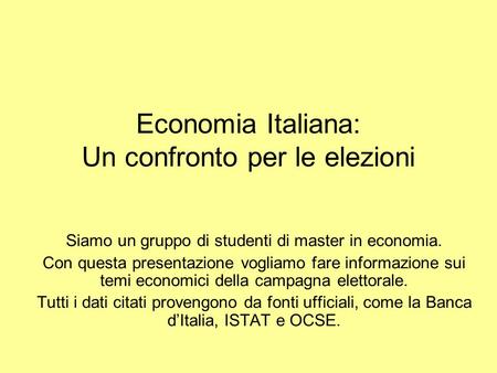 Economia Italiana: Un confronto per le elezioni Siamo un gruppo di studenti di master in economia. Con questa presentazione vogliamo fare informazione.