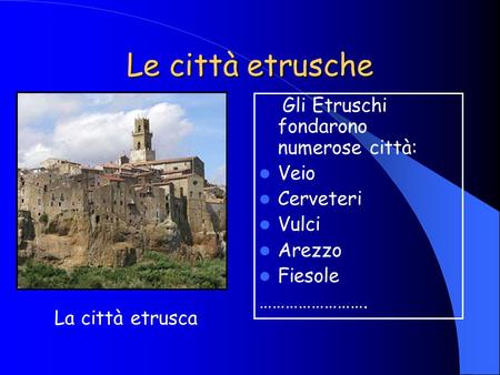 Le città etrusche La città etrusca Gli Etruschi fondarono numerose città: Veio Cerveteri Vulci Arezzo Fiesole …………………….