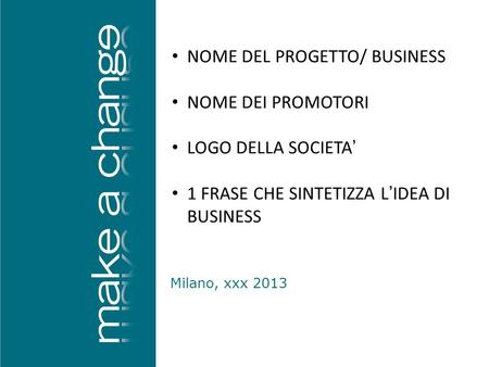 Milano, xxx 2013 NOME DEL PROGETTO/ BUSINESS NOME DEI PROMOTORI LOGO DELLA SOCIETA’ 1 FRASE CHE SINTETIZZA L’IDEA DI BUSINESS.