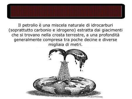 Il petrolio è una miscela naturale di idrocarburi (soprattutto carbonio e idrogeno) estratta dai giacimenti che si trovano nella crosta terrestre, a una.