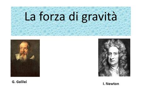 La forza di gravità G. Galilei I. Newton.