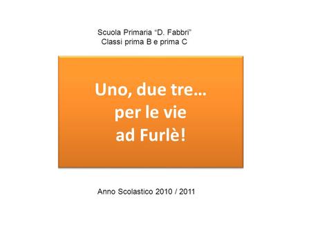 Uno, due tre… per le vie ad Furlè! Scuola Primaria “D. Fabbri” Classi prima B e prima C Anno Scolastico 2010 / 2011.