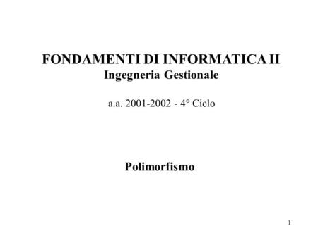 1 FONDAMENTI DI INFORMATICA II Ingegneria Gestionale a.a. 2001-2002 - 4° Ciclo Polimorfismo.