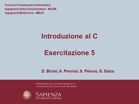 Corso di Fondamenti di Informatica Ingegneria delle Comunicazioni – BCOR Ingegneria Elettronica – BELR Introduzione al C Esercitazione 5 D. Bloisi, A.