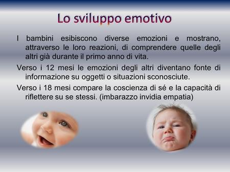 Lo sviluppo emotivo I bambini esibiscono diverse emozioni e mostrano, attraverso le loro reazioni, di comprendere quelle degli altri già durante il primo.