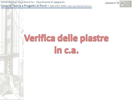 Lezione n° 12 Università degli Studi Roma Tre – Dipartimento di Ingegneria Corso di Teoria e Progetto di Ponti – A/A 2013-2014 - Dott. Ing. Fabrizio Paolacci.