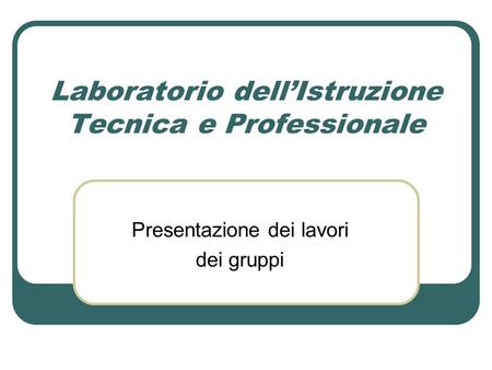 Laboratorio dell’Istruzione Tecnica e Professionale Presentazione dei lavori dei gruppi.