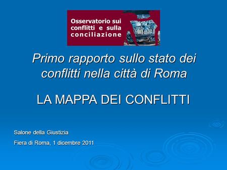 Primo rapporto sullo stato dei conflitti nella città di Roma Salone della Giustizia Fiera di Roma, 1 dicembre 2011 LA MAPPA DEI CONFLITTI.