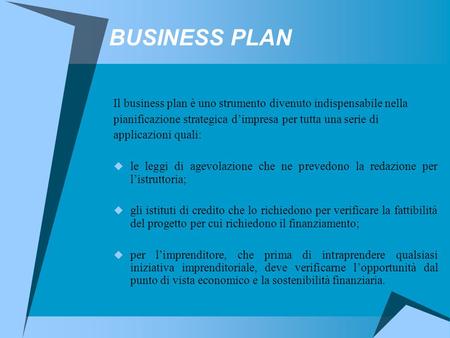 BUSINESS PLAN Il business plan è uno strumento divenuto indispensabile nella pianificazione strategica d’impresa per tutta una serie di applicazioni quali: