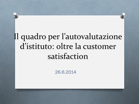 Il quadro per l’autovalutazione d’istituto: oltre la customer satisfaction 26.6.2014.