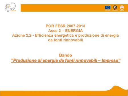 “Produzione di energia da fonti rinnovabili – Imprese” POR FESR 2007-2013 Asse 2 – ENERGIA Azione 2.2 - Efficienza energetica e produzione di energia da.
