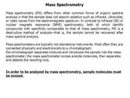 Mass Spectrometry Mass spectrometry (MS) differs from other common forms of organic spectral analysis in that the sample does not absorb radiation such.
