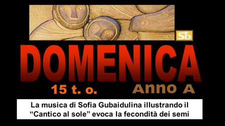 DOMENICA 15 t. o. Anno A La musica di Sofia Gubaidulina illustrando il “Cantico al sole” evoca la fecondità dei semi.