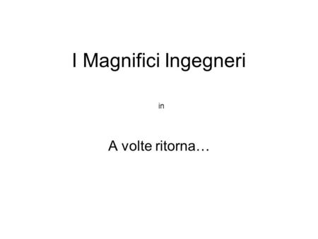 I Magnifici Ingegneri A volte ritorna… in. Era un girono come tanti altri al quartier generale dei magnifici ingegneri Il Taglia e il Cava si stavano.