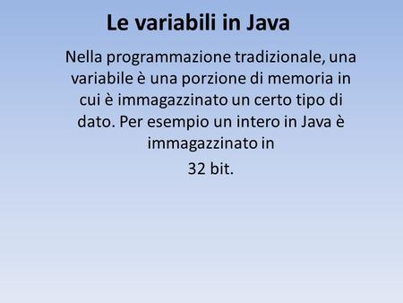 Le variabili in Java Nella programmazione tradizionale, una variabile è una porzione di memoria in cui è immagazzinato un certo tipo di dato. Per esempio.