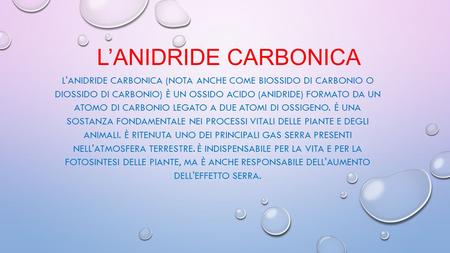 L’anidride Carbonica L'anidride carbonica (nota anche come biossido di carbonio o diossido di carbonio) è un ossido acido (anidride) formato da un atomo.