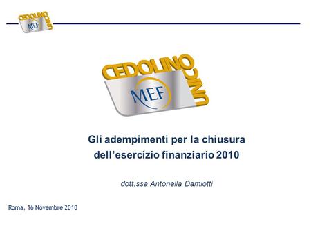 Gli adempimenti per la chiusura dell’esercizio finanziario 2010 dott.ssa Antonella Damiotti Roma, 16 Novembre 2010.