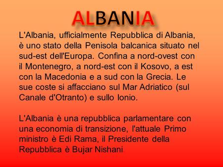 ALBANIA L'Albania, ufficialmente Repubblica di Albania, è uno stato della Penisola balcanica situato nel sud-est dell'Europa. Confina a nord-ovest con.