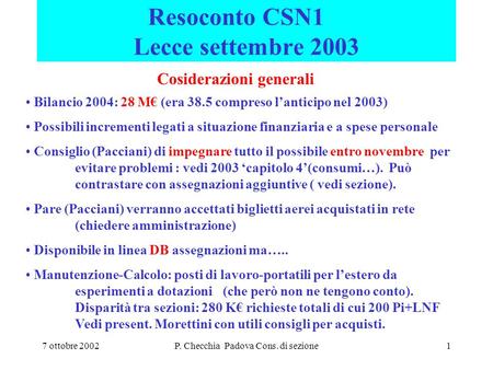 7 ottobre 2002P. Checchia Padova Cons. di sezione1 Resoconto CSN1 Lecce settembre 2003 Cosiderazioni generali Bilancio 2004: 28 M€ (era 38.5 compreso l’anticipo.
